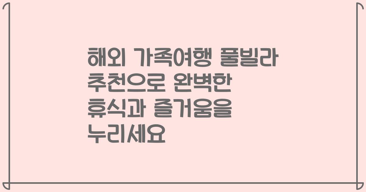 해외 가족여행 풀빌라 추천으로 완벽한 휴식과 즐거움을 누리세요