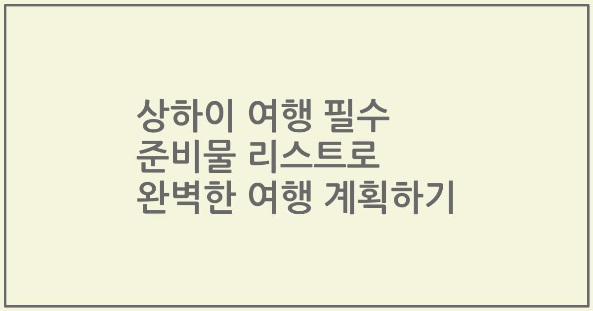상하이 여행 필수 준비물 리스트로 완벽한 여행 계획하기