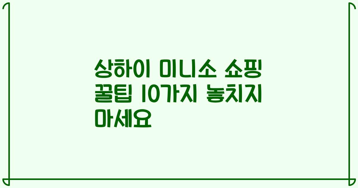 상하이 미니소 쇼핑 꿀팁 10가지 놓치지 마세요
