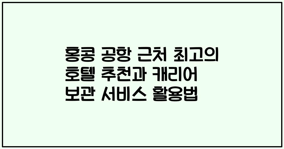 홍콩 공항 근처 최고의 호텔 추천과 캐리어 보관 서비스 활용법