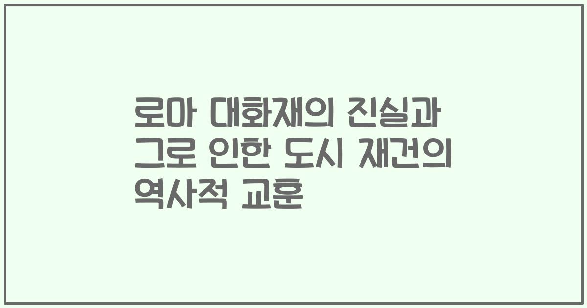로마 대화재의 진실과 그로 인한 도시 재건의 역사적 교훈
