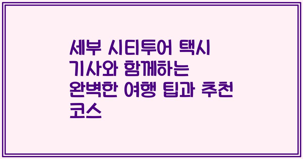 세부 시티투어 택시 기사와 함께하는 완벽한 여행 팁과 추천 코스