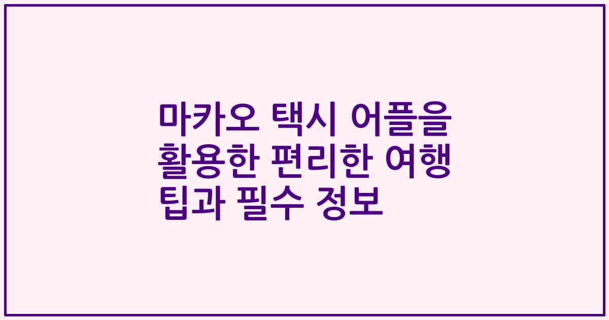 마카오 택시 어플을 활용한 편리한 여행 팁과 필수 정보