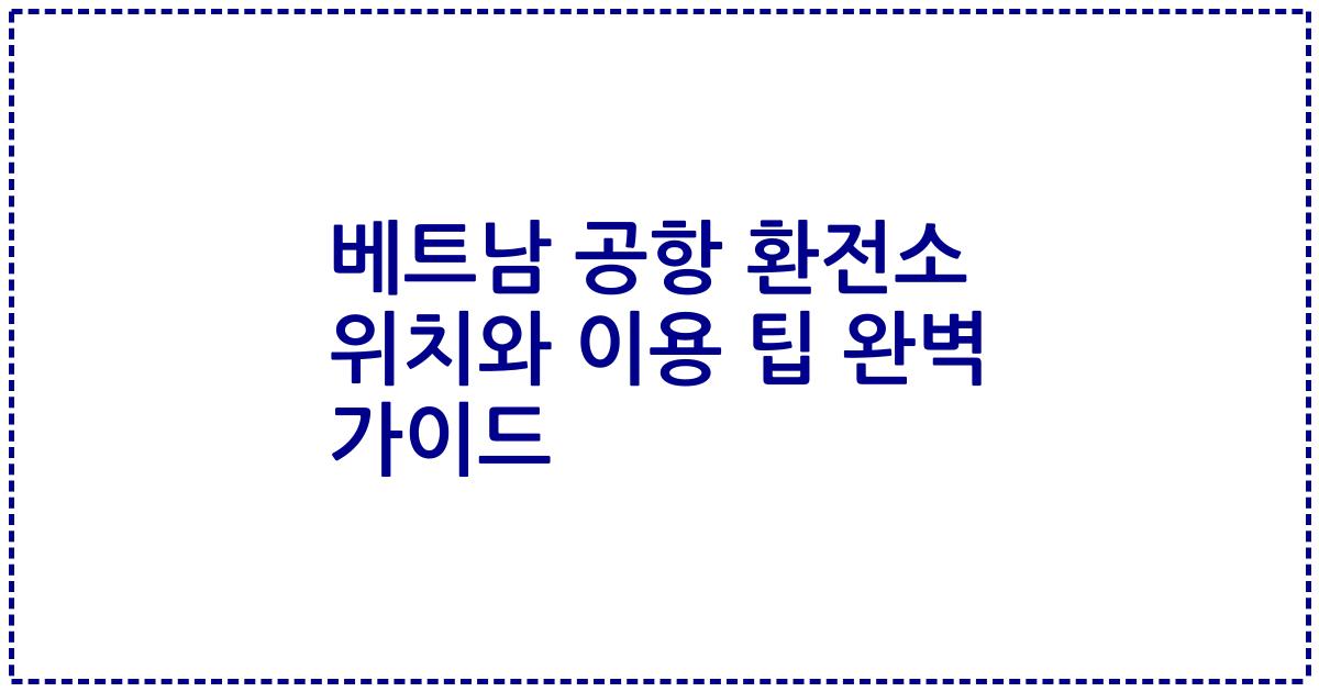 베트남 공항 환전소 위치와 이용 팁 완벽 가이드