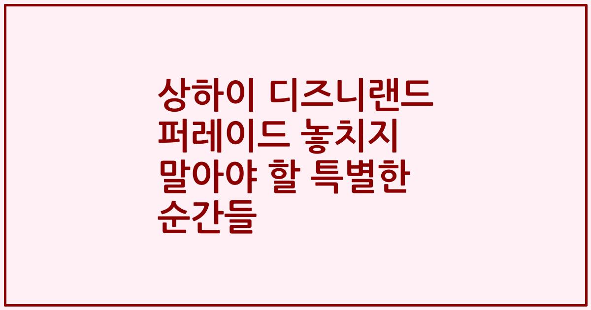 상하이 디즈니랜드 퍼레이드 놓치지 말아야 할 특별한 순간들