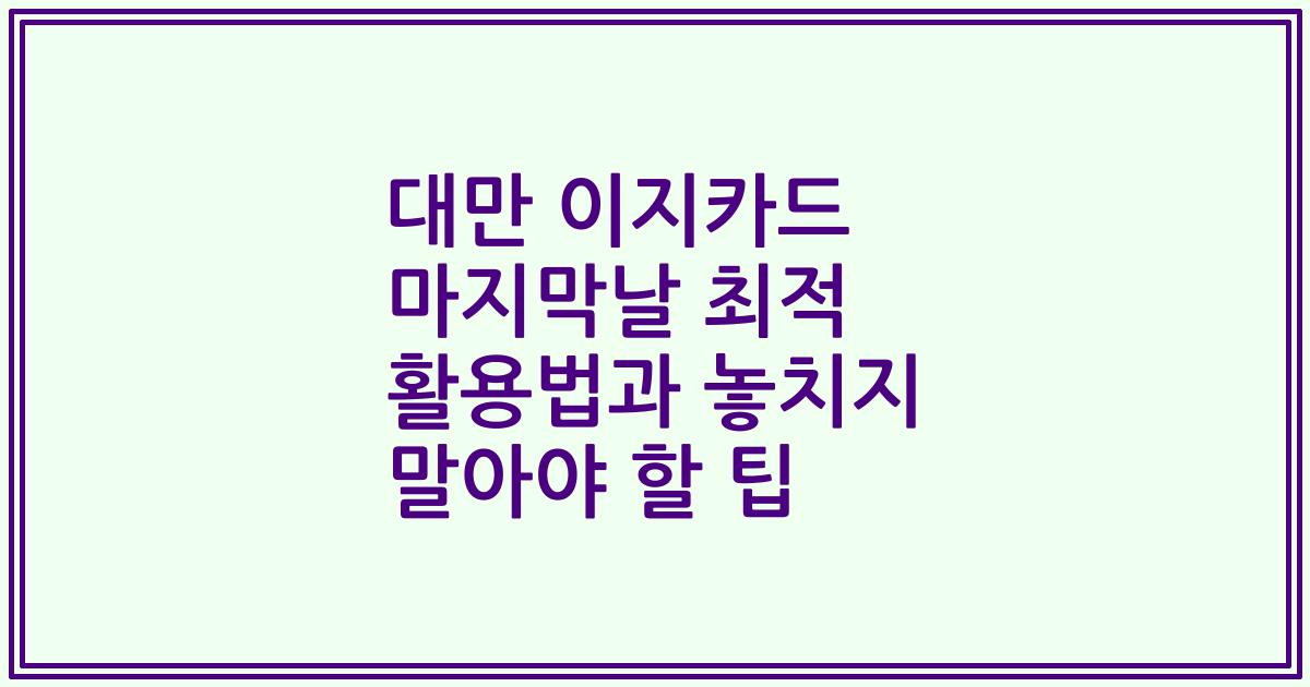 대만 이지카드 마지막날 최적 활용법과 놓치지 말아야 할 팁