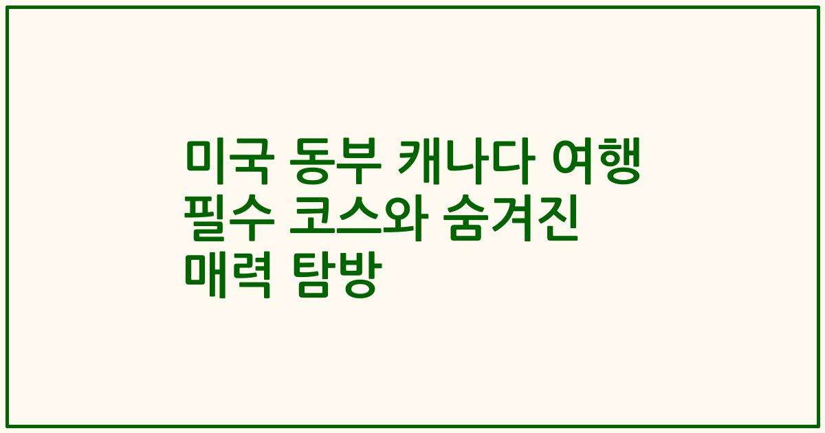 미국 동부 캐나다 여행 필수 코스와 숨겨진 매력 탐방