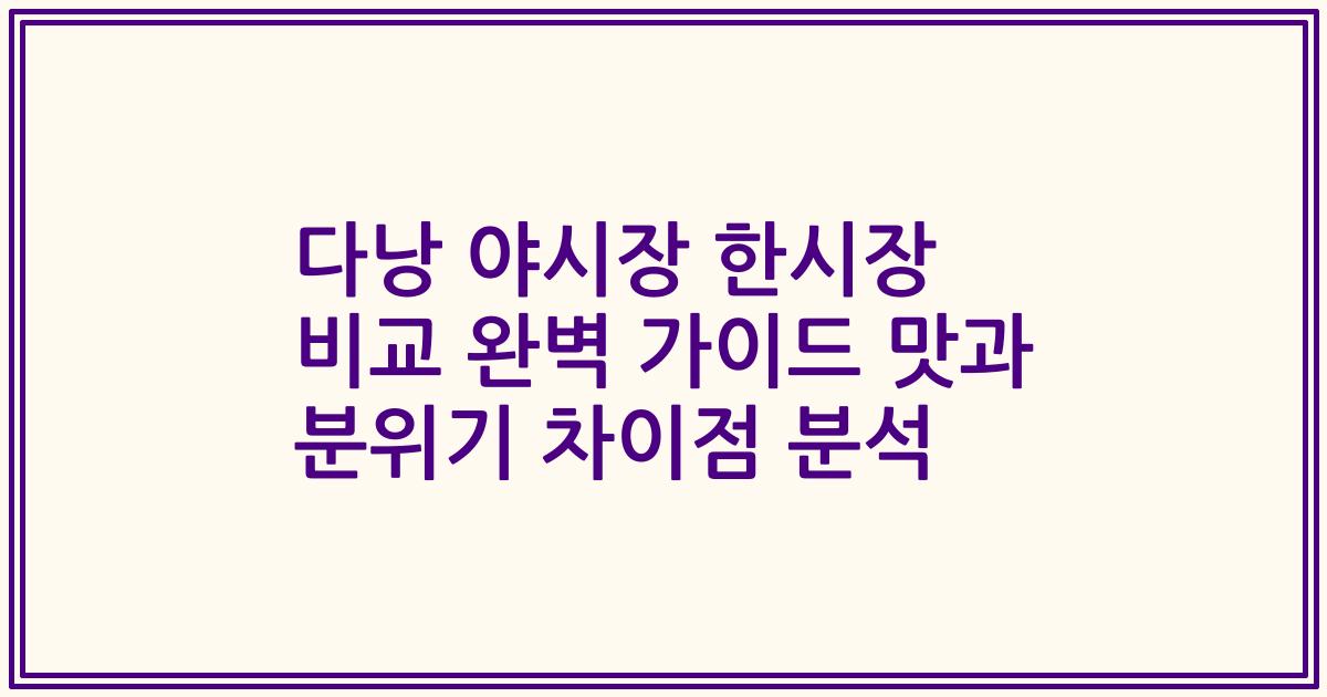 다낭 야시장 한시장 비교 완벽 가이드 맛과 분위기 차이점 분석