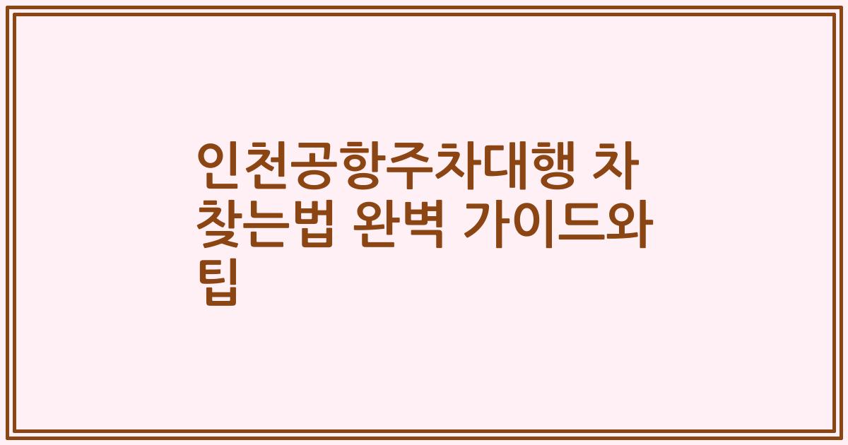 인천공항주차대행 차 찾는법 완벽 가이드와 팁