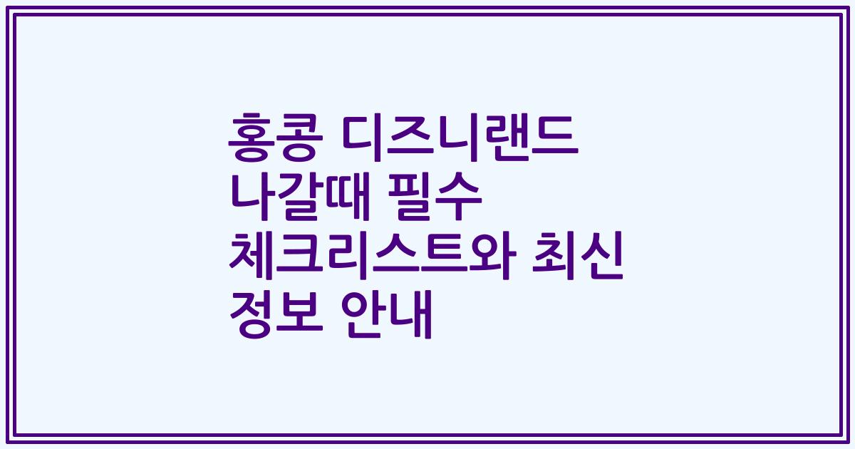홍콩 디즈니랜드 나갈때 필수 체크리스트와 최신 정보 안내