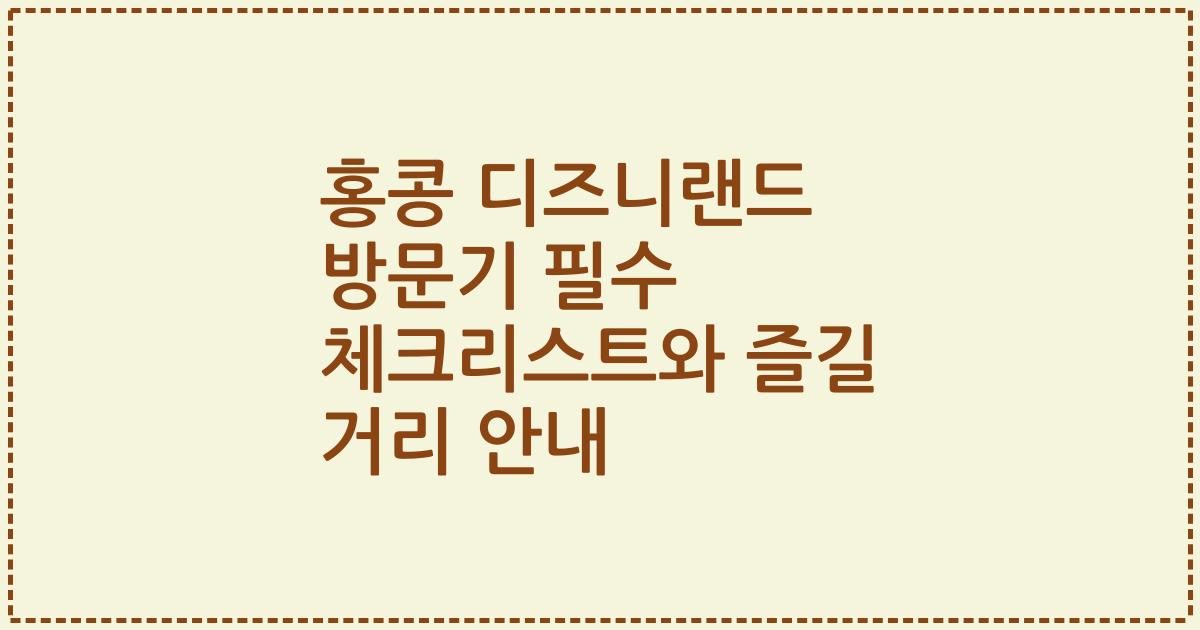 홍콩 디즈니랜드 방문기 필수 체크리스트와 즐길 거리 안내