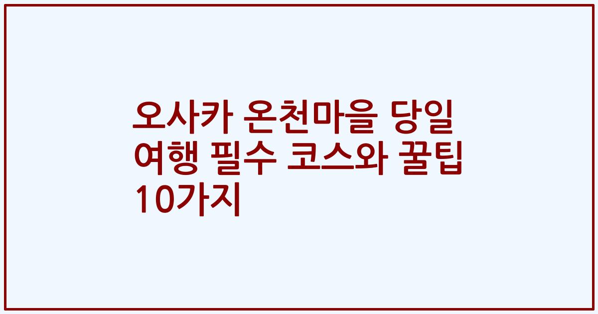 오사카 온천마을 당일 여행 필수 코스와 꿀팁 10가지