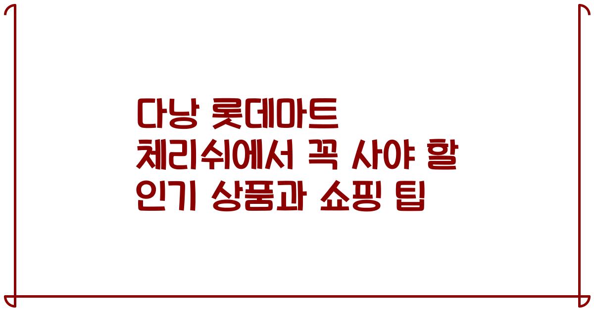 다낭 롯데마트 체리쉬에서 꼭 사야 할 인기 상품과 쇼핑 팁