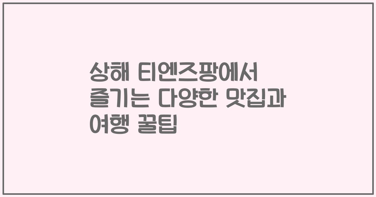 상해 티엔즈팡에서 즐기는 다양한 맛집과 여행 꿀팁