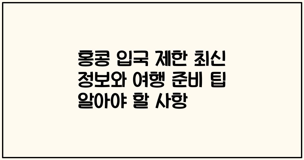 홍콩 입국 제한 최신 정보와 여행 준비 팁 알아야 할 사항