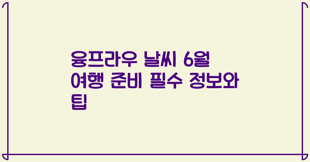 융프라우 날씨 6월 여행 준비 필수 정보와 팁