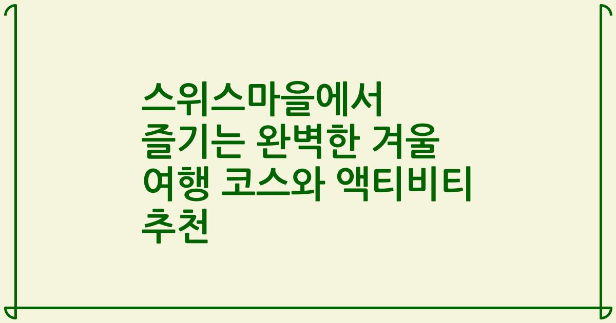 스위스마을에서 즐기는 완벽한 겨울 여행 코스와 액티비티 추천