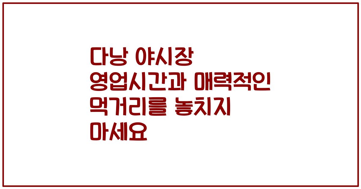 다낭 야시장 영업시간과 매력적인 먹거리를 놓치지 마세요