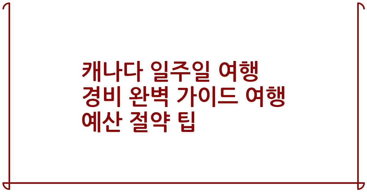 캐나다 일주일 여행 경비 완벽 가이드 여행 예산 절약 팁