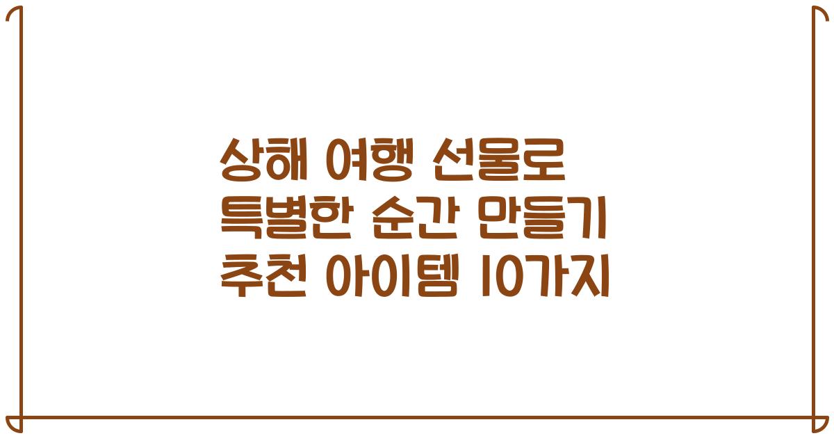 상해 여행 선물로 특별한 순간 만들기 추천 아이템 10가지