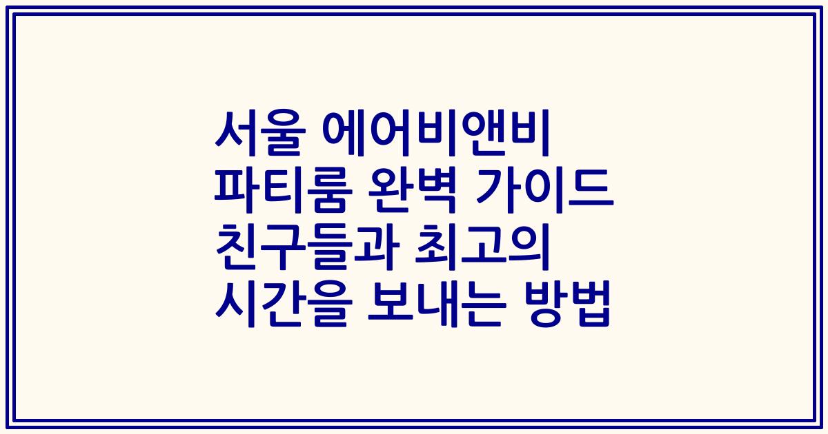 서울 에어비앤비 파티룸 완벽 가이드 친구들과 최고의 시간을 보내는 방법
