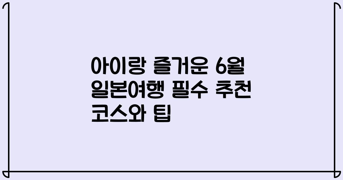 아이랑 즐거운 6월 일본여행 필수 추천 코스와 팁