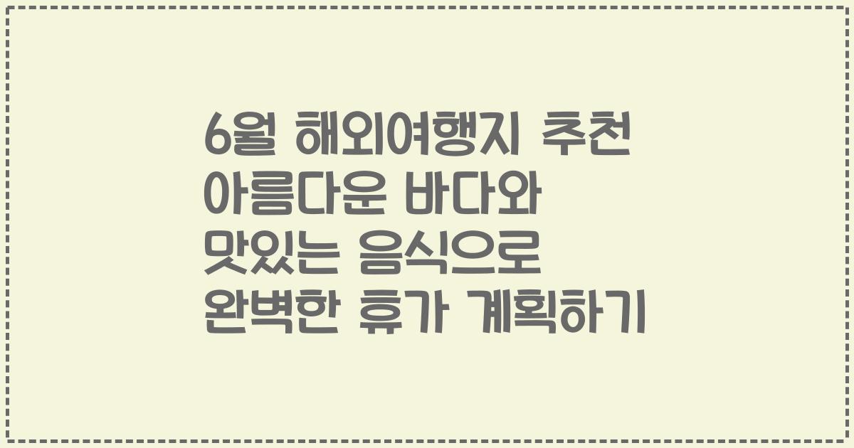 6월 해외여행지 추천 아름다운 바다와 맛있는 음식으로 완벽한 휴가 계획하기