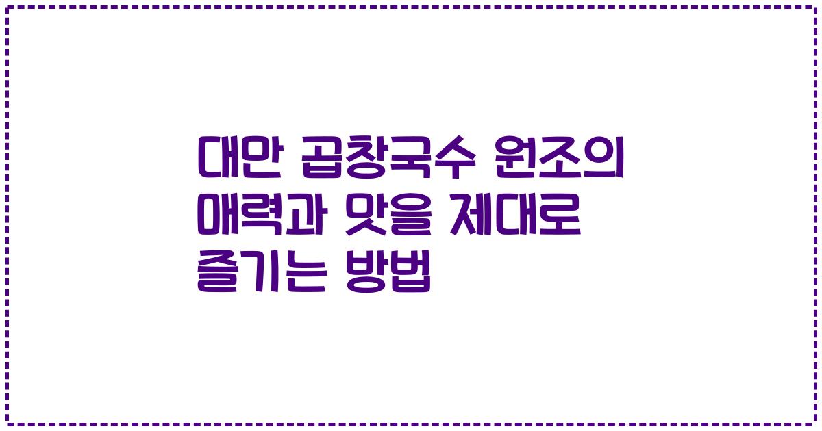 대만 곱창국수 원조의 매력과 맛을 제대로 즐기는 방법
