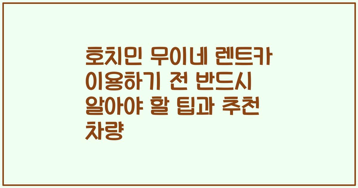 호치민 무이네 렌트카 이용하기 전 반드시 알아야 할 팁과 추천 차량