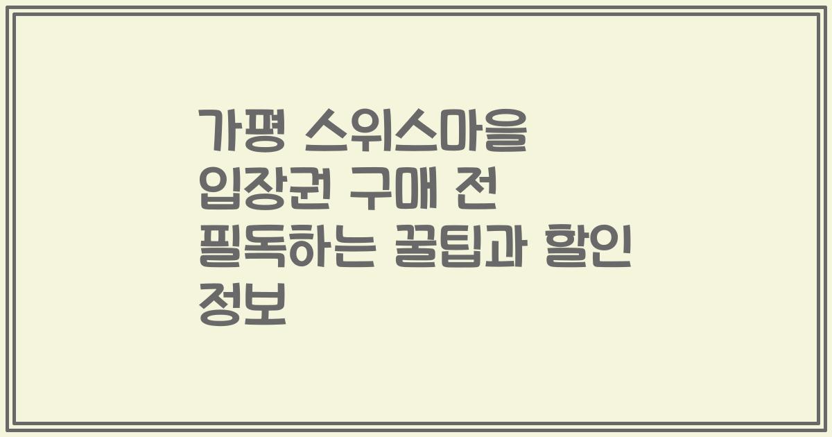 가평 스위스마을 입장권 구매 전 필독하는 꿀팁과 할인 정보