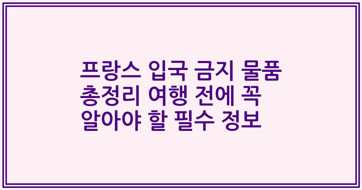 프랑스 입국 금지 물품 총정리 여행 전에 꼭 알아야 할 필수 정보