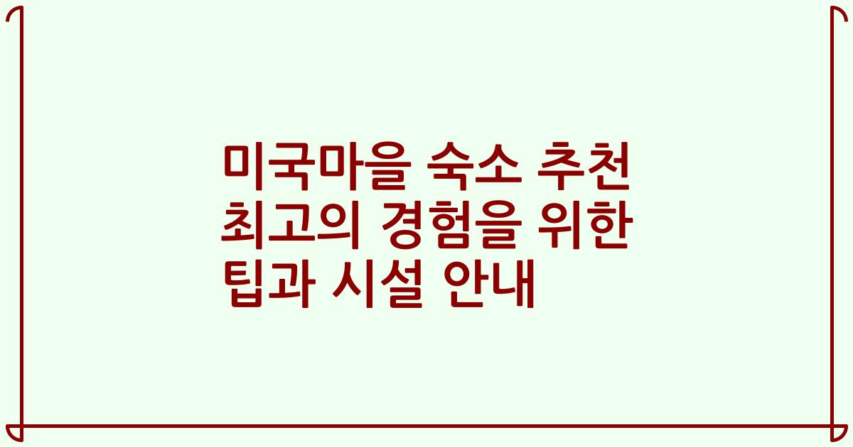 미국마을 숙소 추천 최고의 경험을 위한 팁과 시설 안내