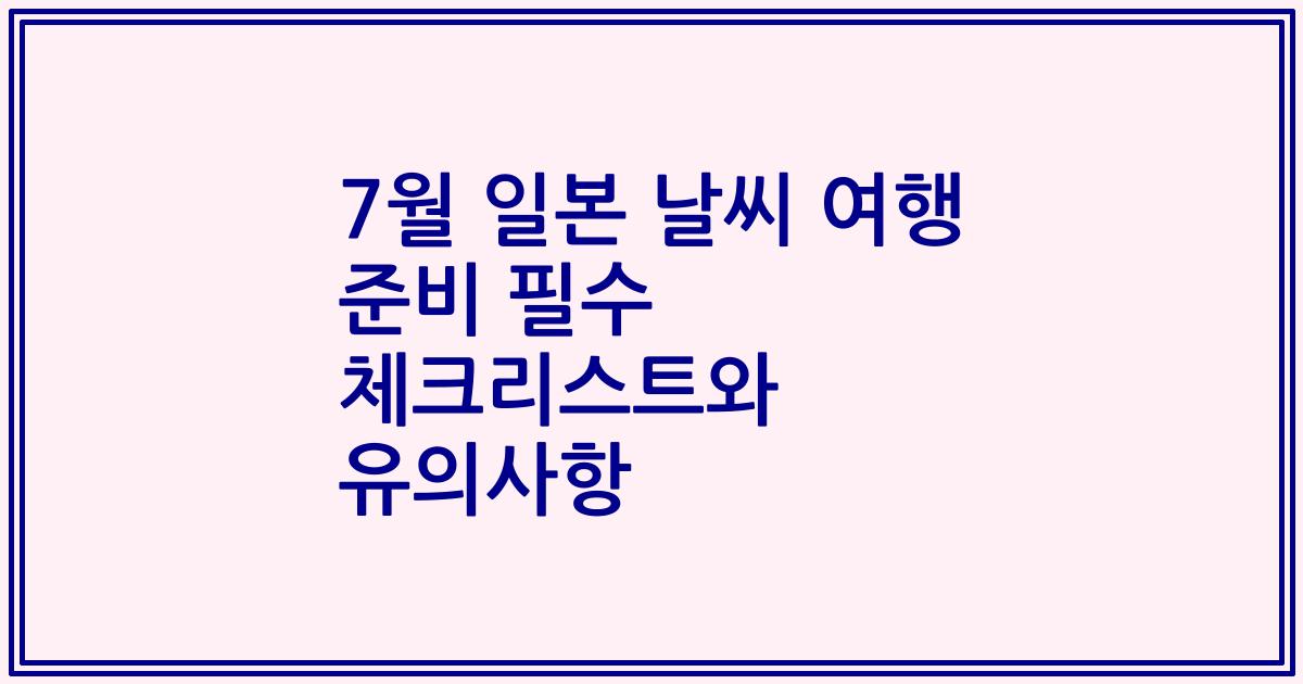 7월 일본 날씨 여행 준비 필수 체크리스트와 유의사항