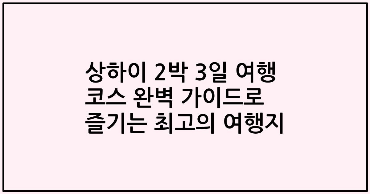 상하이 2박 3일 여행 코스 완벽 가이드로 즐기는 최고의 여행지