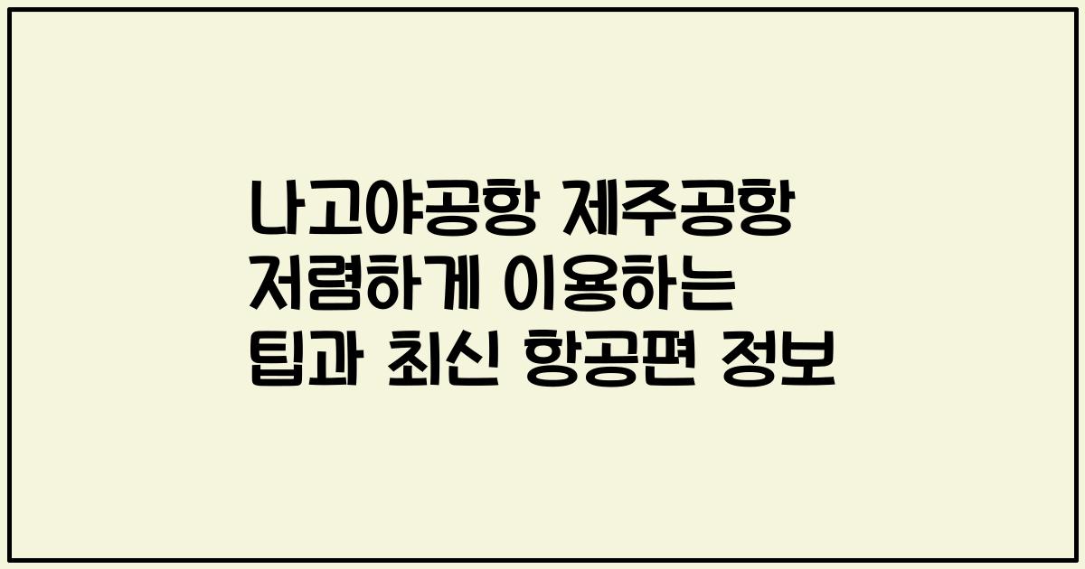 나고야공항 제주공항 저렴하게 이용하는 팁과 최신 항공편 정보