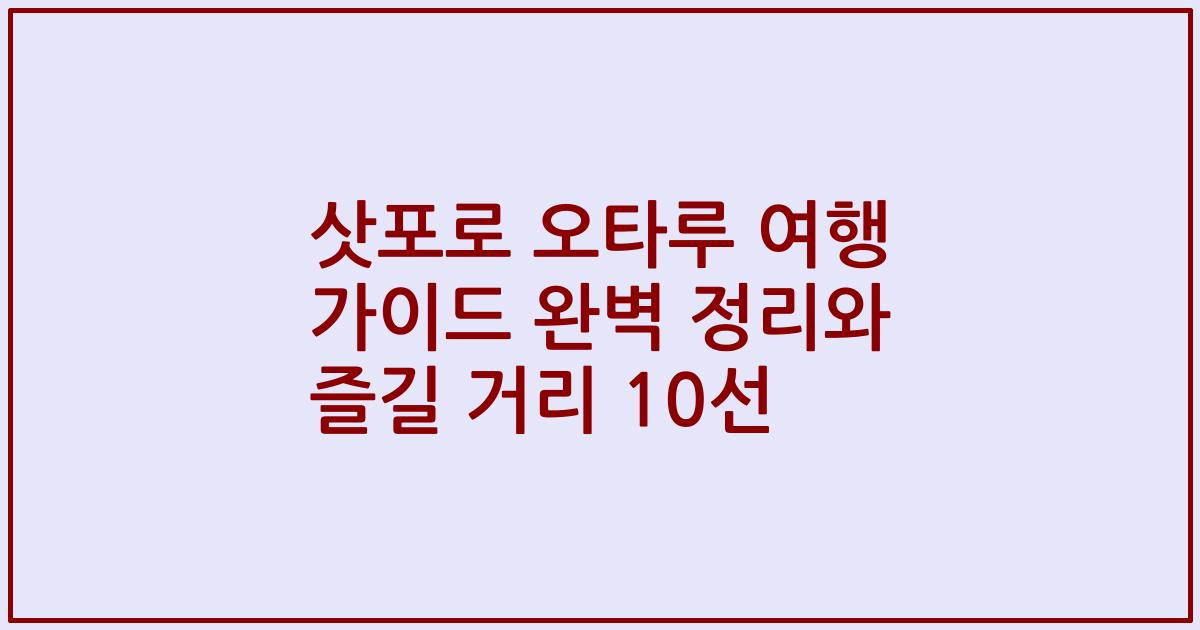 삿포로 오타루 여행 가이드 완벽 정리와 즐길 거리 10선