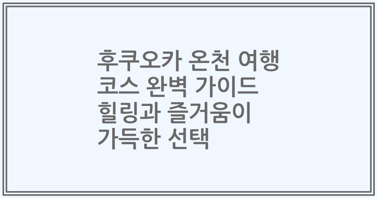 후쿠오카 온천 여행 코스 완벽 가이드 힐링과 즐거움이 가득한 선택