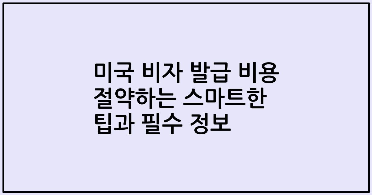 미국 비자 발급 비용 절약하는 스마트한 팁과 필수 정보