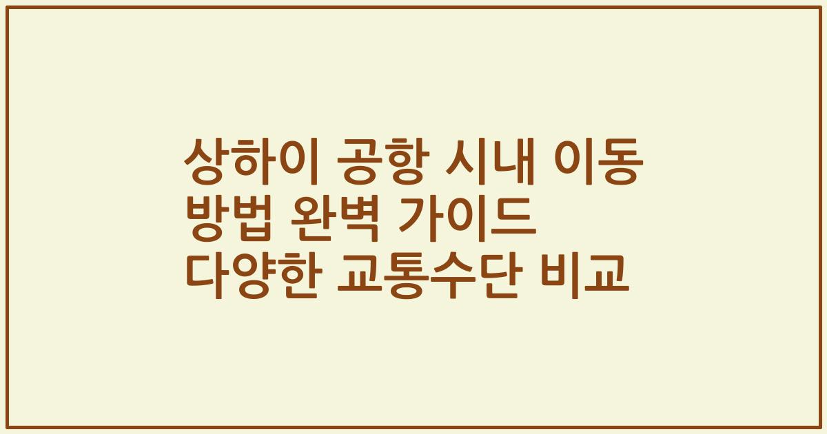 상하이 공항 시내 이동 방법 완벽 가이드 다양한 교통수단 비교