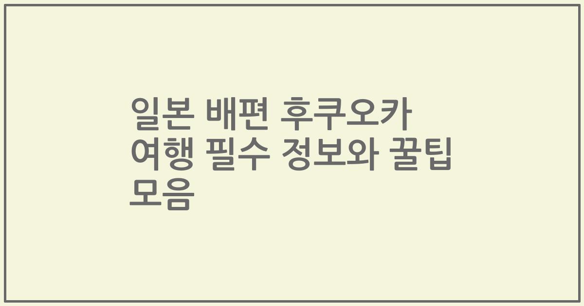 일본 배편 후쿠오카 여행 필수 정보와 꿀팁 모음