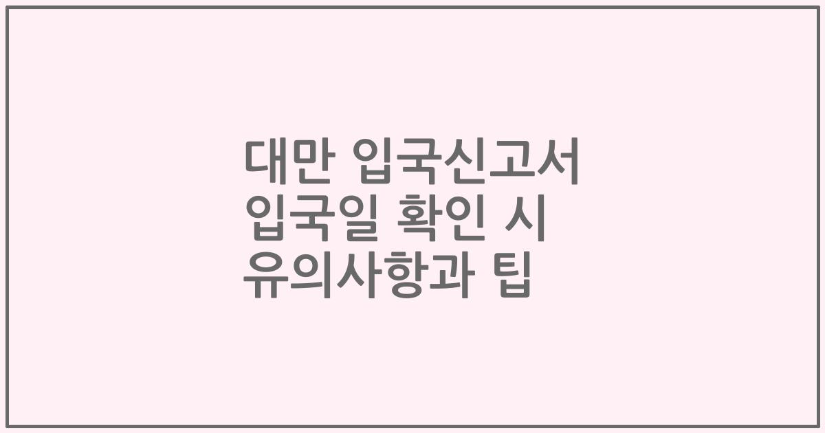 대만 입국신고서 입국일 확인 시 유의사항과 팁