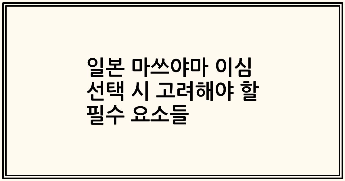 일본 마쓰야마 이심 선택 시 고려해야 할 필수 요소들