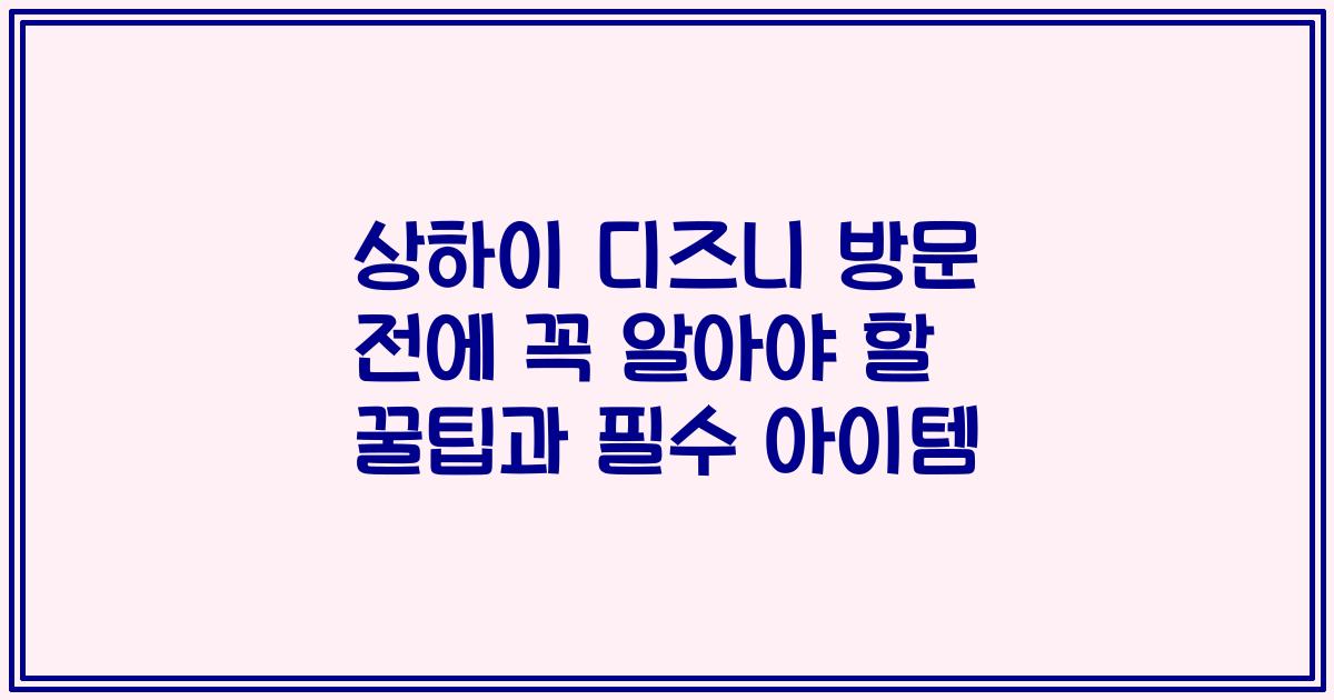 상하이 디즈니 방문 전에 꼭 알아야 할 꿀팁과 필수 아이템