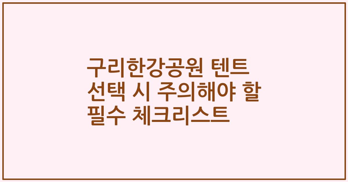 구리한강공원 텐트 선택 시 주의해야 할 필수 체크리스트