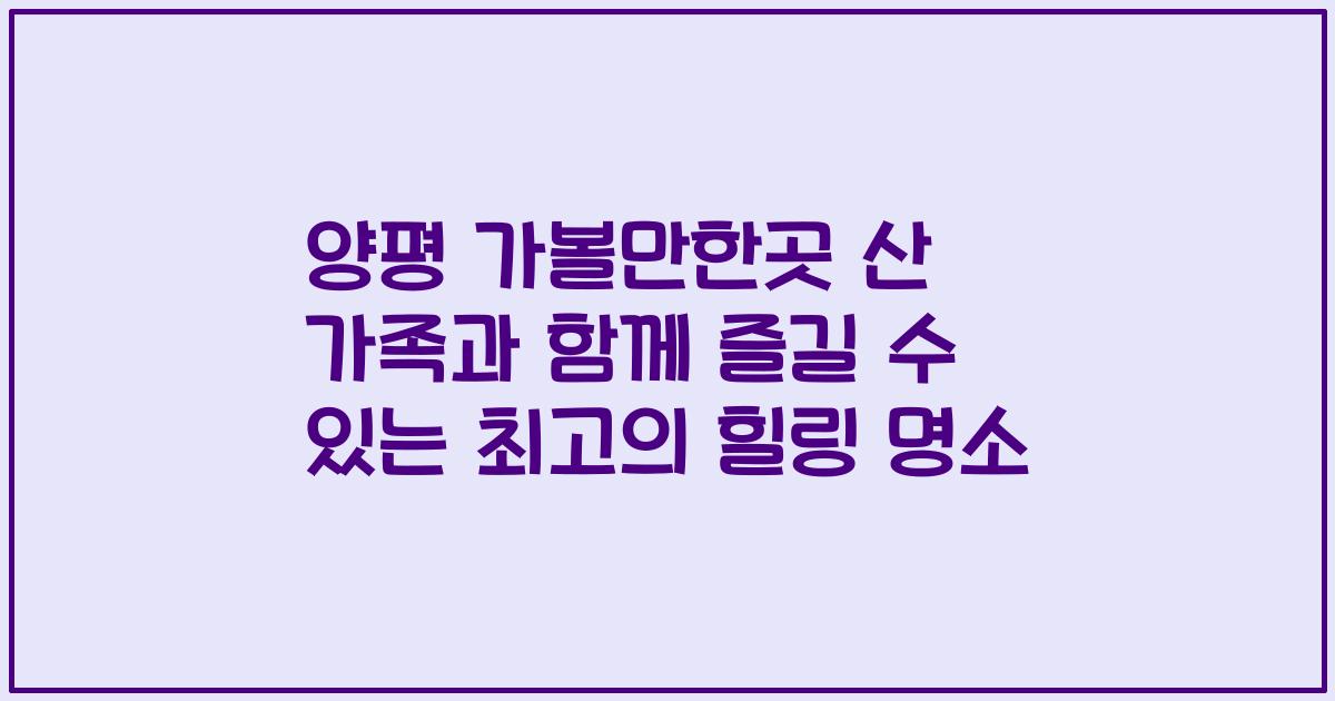 양평 가볼만한곳 산 가족과 함께 즐길 수 있는 최고의 힐링 명소