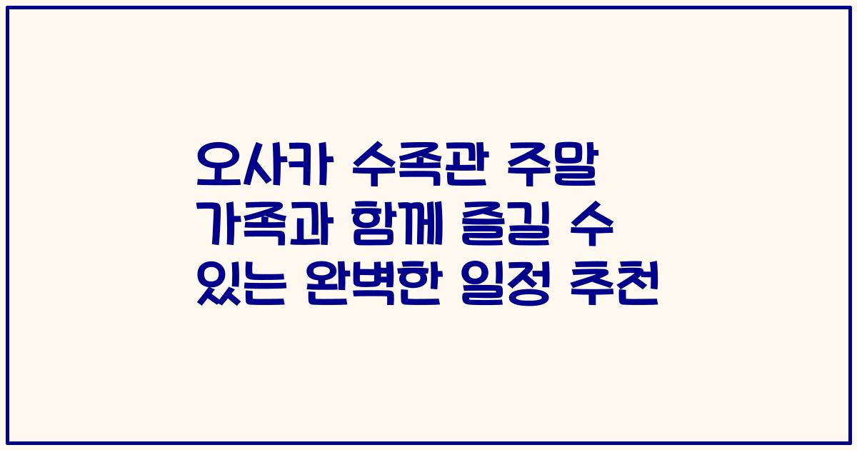 오사카 수족관 주말 가족과 함께 즐길 수 있는 완벽한 일정 추천