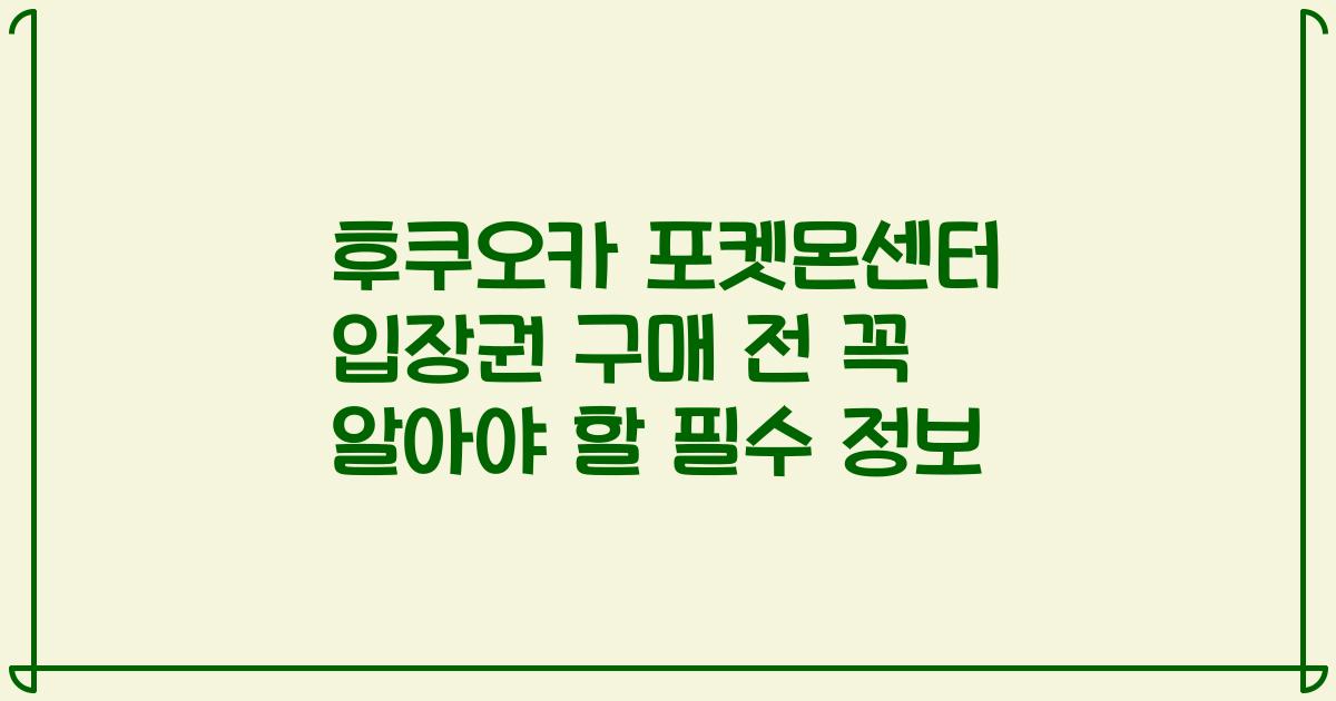 후쿠오카 포켓몬센터 입장권 구매 전 꼭 알아야 할 필수 정보