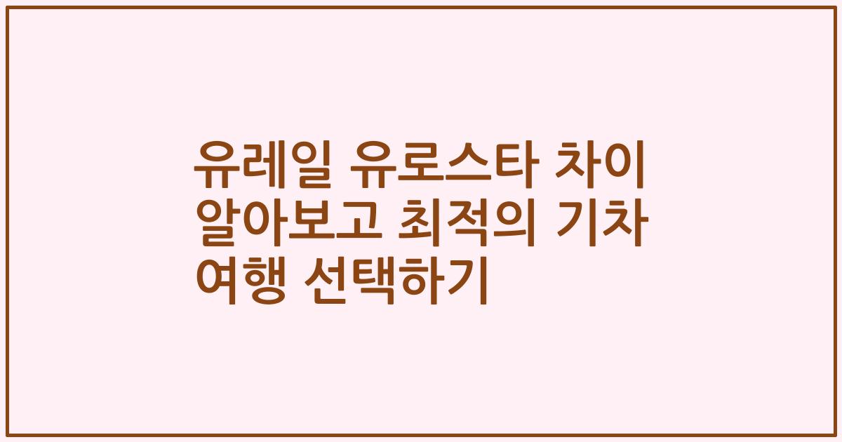 유레일 유로스타 차이 알아보고 최적의 기차 여행 선택하기