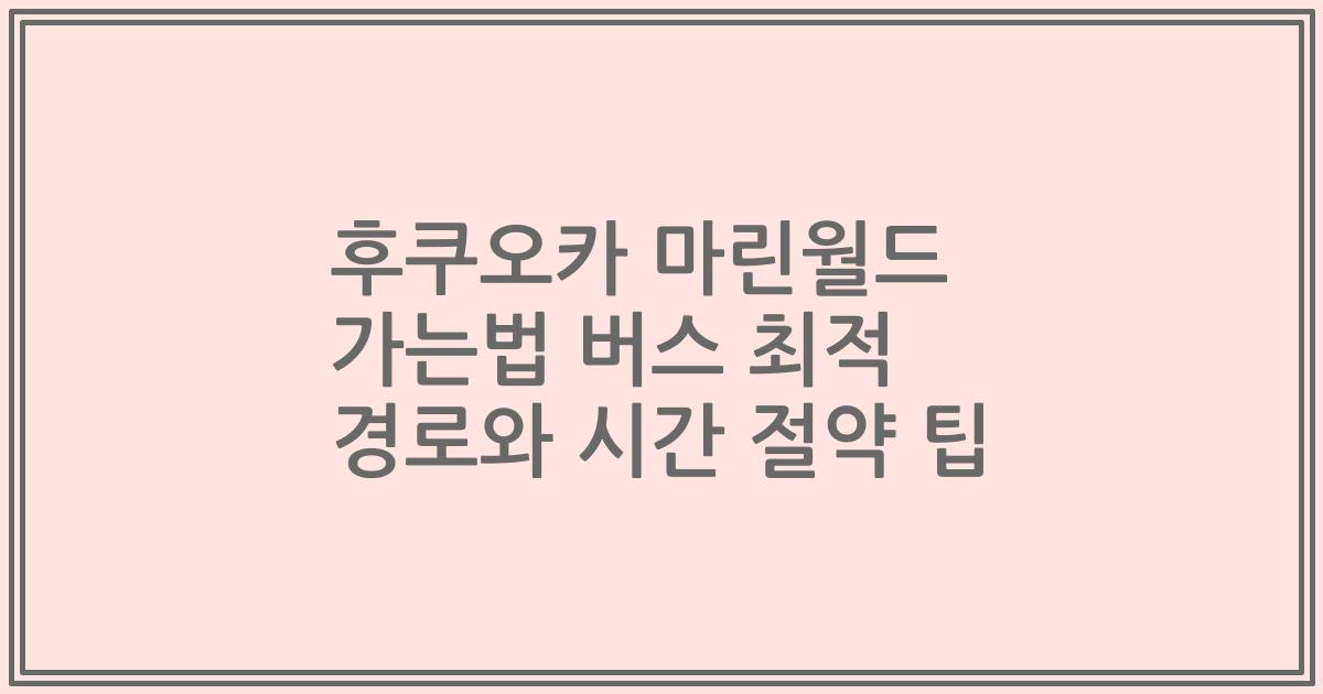 후쿠오카 마린월드 가는법 버스 최적 경로와 시간 절약 팁