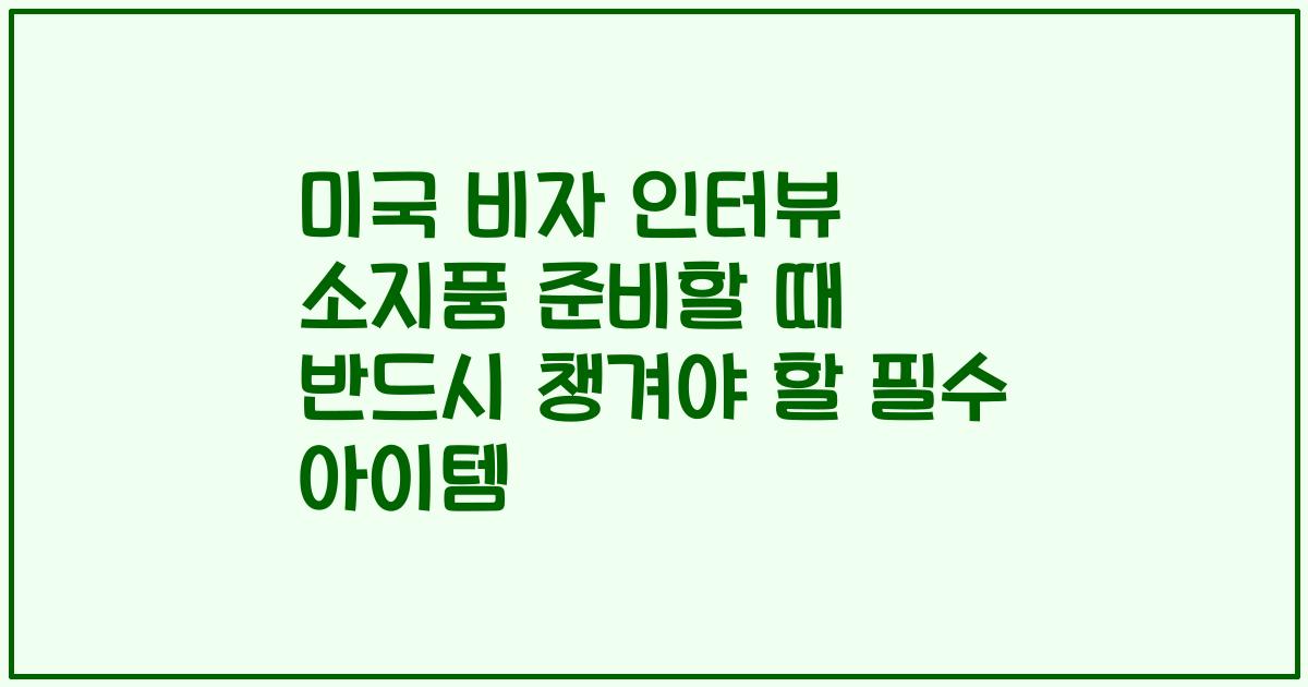 미국 비자 인터뷰 소지품 준비할 때 반드시 챙겨야 할 필수 아이템